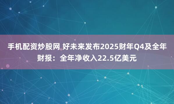 手机配资炒股网 好未来发布2025财年Q4及全年财报：全年净收入22.5亿美元