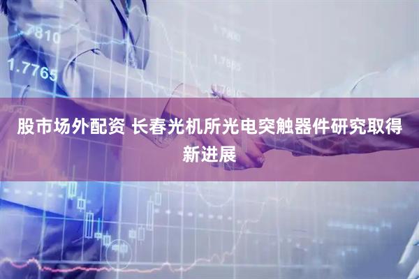 股市场外配资 长春光机所光电突触器件研究取得新进展