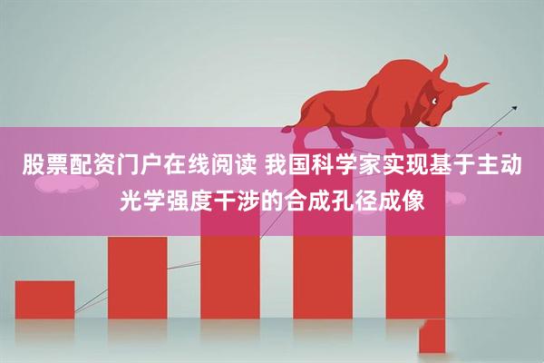 股票配资门户在线阅读 我国科学家实现基于主动光学强度干涉的合成孔径成像
