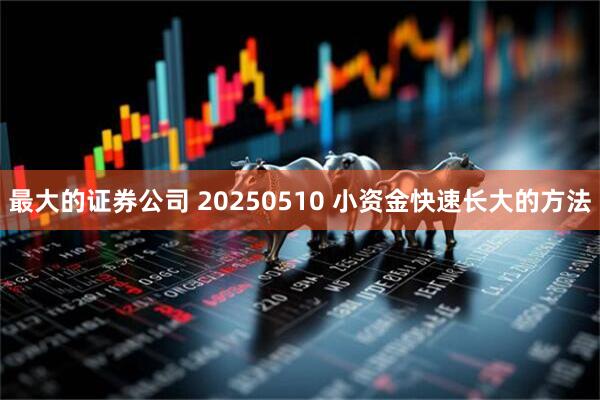 最大的证券公司 20250510 小资金快速长大的方法