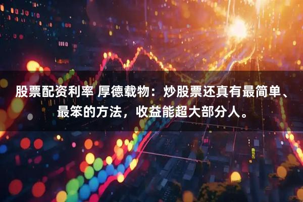 股票配资利率 厚德载物：炒股票还真有最简单、最笨的方法，收益能超大部分人。