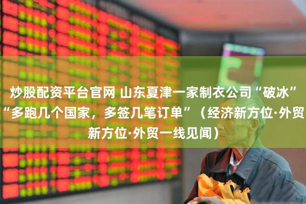 炒股配资平台官网 山东夏津一家制衣公司“破冰”新市场——“多跑几个国家，多签几笔订单”（经济新方位·外贸一线见闻）