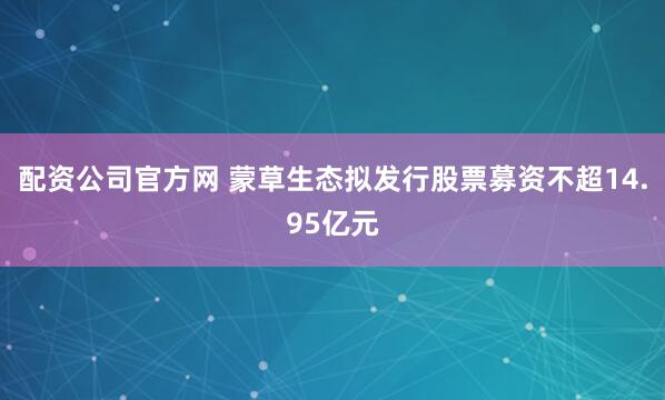 配资公司官方网 蒙草生态拟发行股票募资不超14.95亿元