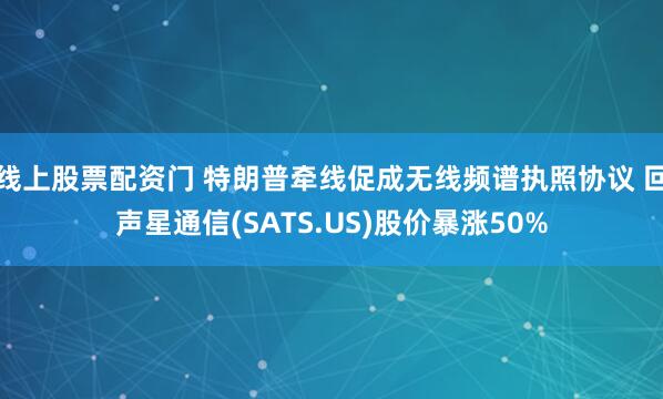 线上股票配资门 特朗普牵线促成无线频谱执照协议 回声星通信(SATS.US)股价暴涨50%