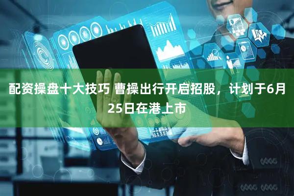 配资操盘十大技巧 曹操出行开启招股，计划于6月25日在港上市