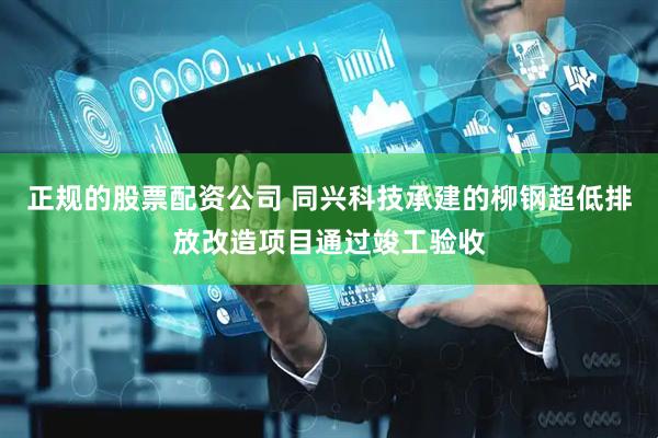 正规的股票配资公司 同兴科技承建的柳钢超低排放改造项目通过竣工验收