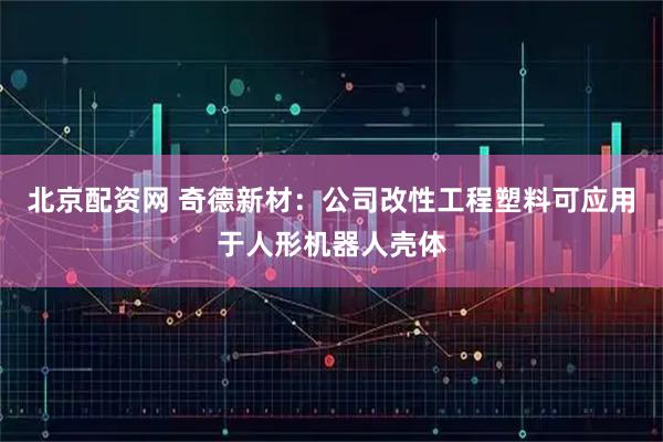 北京配资网 奇德新材：公司改性工程塑料可应用于人形机器人壳体