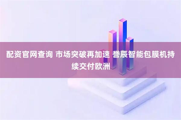配资官网查询 市场突破再加速 誉辰智能包膜机持续交付欧洲