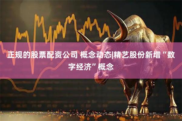 正规的股票配资公司 概念动态|精艺股份新增“数字经济”概念