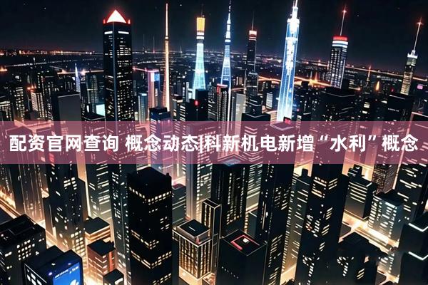 配资官网查询 概念动态|科新机电新增“水利”概念