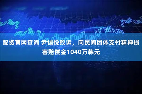 配资官网查询 尹锡悦败诉，向民间团体支付精神损害赔偿金1040万韩元