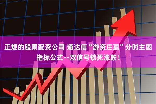 正规的股票配资公司 通达信“游资庄赢”分时主图指标公式--双信号锁死涨跌！