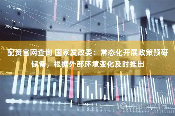 配资官网查询 国家发改委：常态化开展政策预研储备，根据外部环境变化及时推出