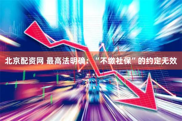 北京配资网 最高法明确：“不缴社保”的约定无效