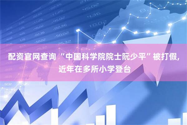 配资官网查询 “中国科学院院士阮少平”被打假, 近年在多所小学登台