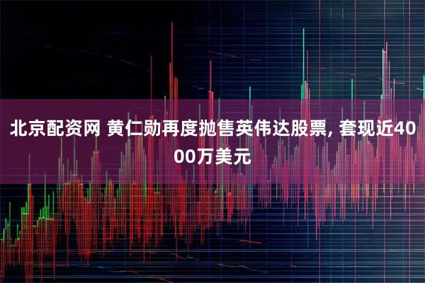 北京配资网 黄仁勋再度抛售英伟达股票, 套现近4000万美元