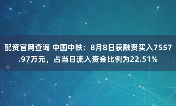 配资官网查询 中国中铁：8月8日获融资买入7557.97万元，占当日流入资金比例为22.51%