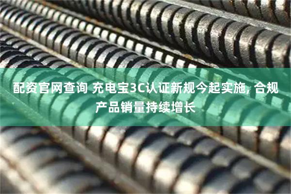 配资官网查询 充电宝3C认证新规今起实施, 合规产品销量持续增长
