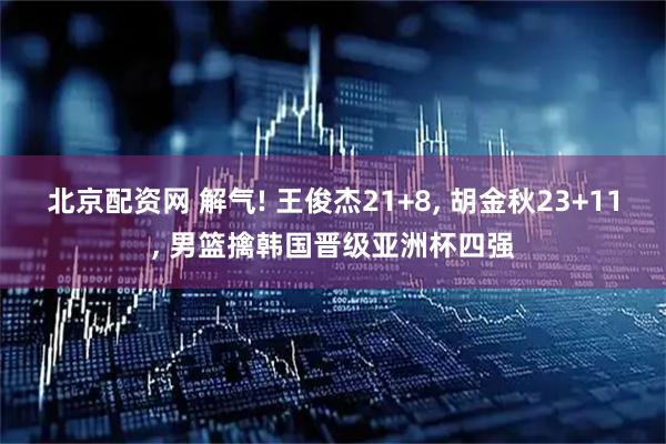北京配资网 解气! 王俊杰21+8, 胡金秋23+11, 男篮擒韩国晋级亚洲杯四强