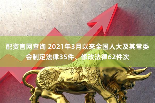 配资官网查询 2021年3月以来全国人大及其常委会制定法律35件、修改法律62件次