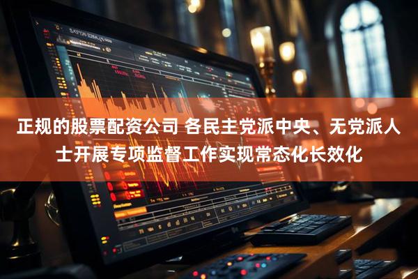 正规的股票配资公司 各民主党派中央、无党派人士开展专项监督工作实现常态化长效化