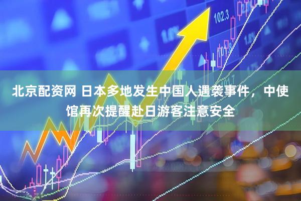 北京配资网 日本多地发生中国人遇袭事件，中使馆再次提醒赴日游客注意安全