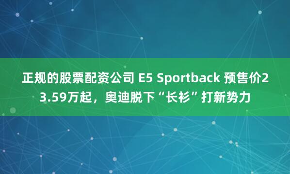 正规的股票配资公司 E5 Sportback 预售价23.59万起,奥迪脱下“长衫”打新势力