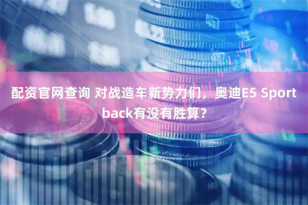配资官网查询 对战造车新势力们,奥迪E5 Sportback有没有胜算?