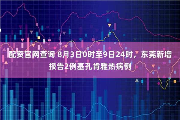 配资官网查询 8月3日0时至9日24时,东莞新增报告2例基孔肯雅热病例