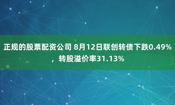 正规的股票配资公司 8月12日联创转债下跌0.49%,转股溢价率31.13%