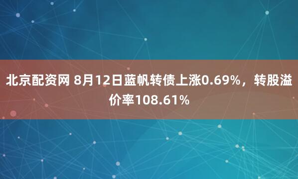 北京配资网 8月12日蓝帆转债上涨0.69%,转股溢价率108.61%
