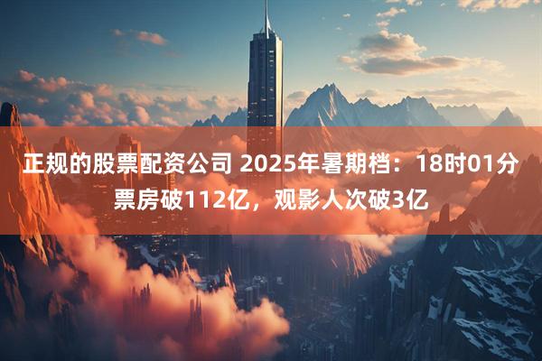 正规的股票配资公司 2025年暑期档:18时01分票房破112亿,观影人次破3亿