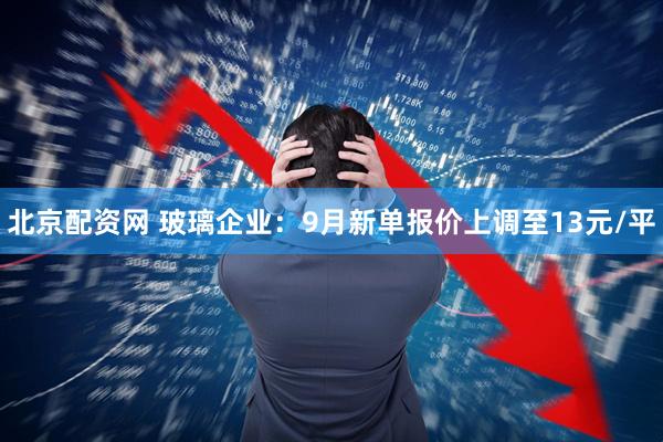 北京配资网 玻璃企业:9月新单报价上调至13元/平