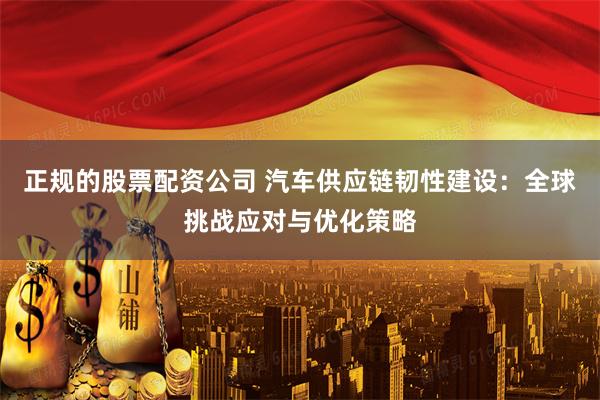 正规的股票配资公司 汽车供应链韧性建设：全球挑战应对与优化策略