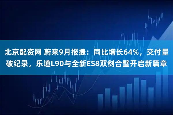 北京配资网 蔚来9月报捷:同比增长64%,交付量破纪录,乐道L90与全新ES8双剑合璧开启新篇章