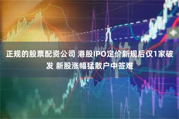 正规的股票配资公司 港股IPO定价新规后仅1家破发 新股涨幅猛散户中签难