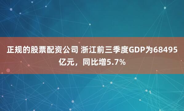 正规的股票配资公司 浙江前三季度GDP为68495亿元，同比增5.7%