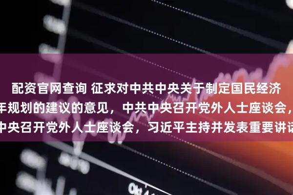 配资官网查询 征求对中共中央关于制定国民经济和社会发展第十五个五年规划的建议的意见，中共中央召开党外人士座谈会，习近平主持并发表重要讲话