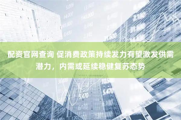 配资官网查询 促消费政策持续发力有望激发供需潜力，内需或延续稳健复苏态势