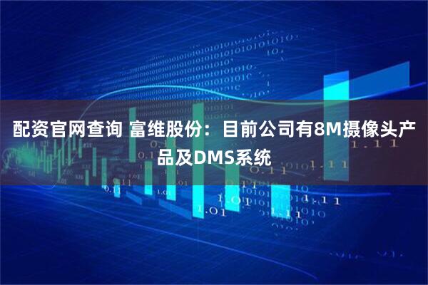 配资官网查询 富维股份：目前公司有8M摄像头产品及DMS系统