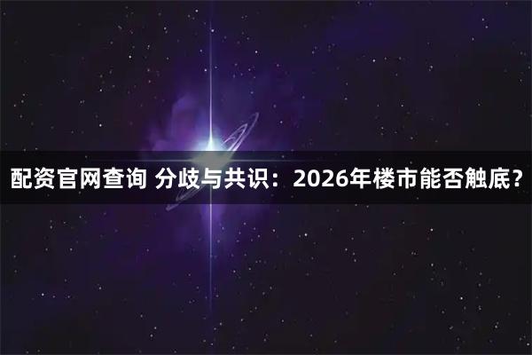 配资官网查询 分歧与共识：2026年楼市能否触底？