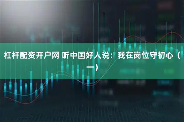 杠杆配资开户网 听中国好人说：我在岗位守初心（一）