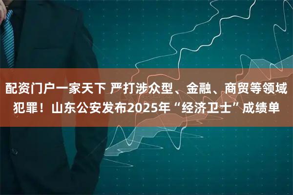 配资门户一家天下 严打涉众型、金融、商贸等领域犯罪！山东公安发布2025年“经济卫士”成绩单