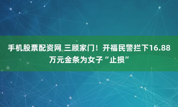 手机股票配资网 三顾家门！开福民警拦下16.88万元金条为女子“止损”
